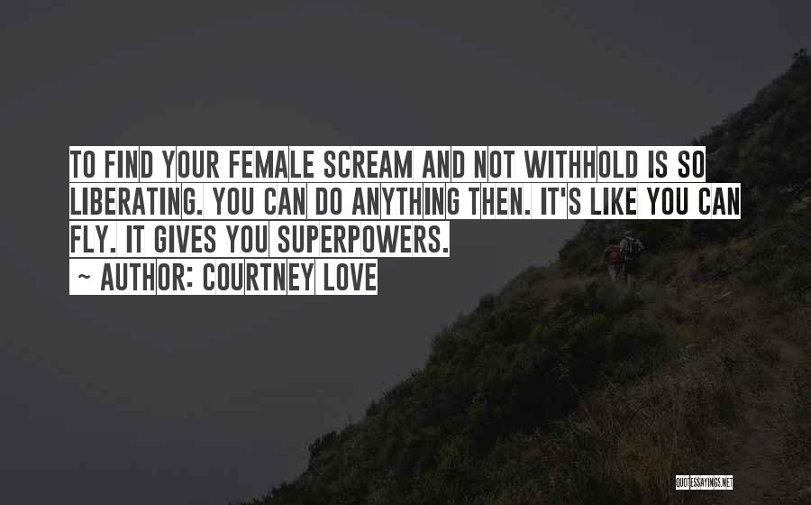 Courtney Love Quotes: To Find Your Female Scream And Not Withhold Is So Liberating. You Can Do Anything Then. It's Like You Can