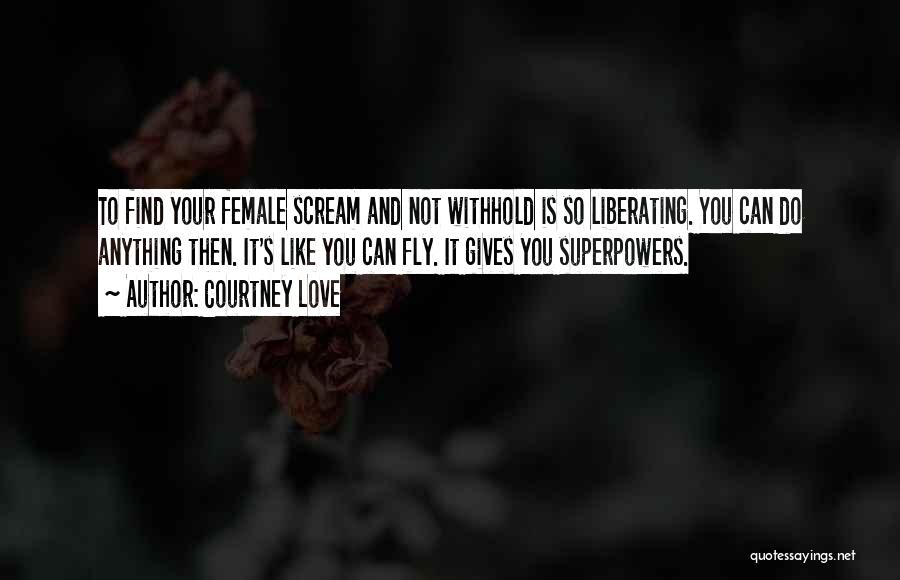 Courtney Love Quotes: To Find Your Female Scream And Not Withhold Is So Liberating. You Can Do Anything Then. It's Like You Can