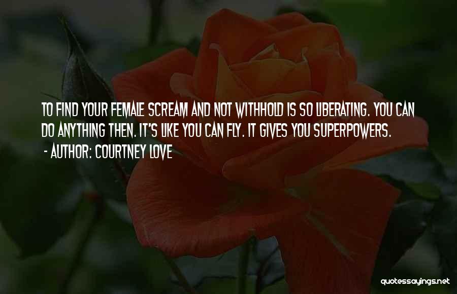 Courtney Love Quotes: To Find Your Female Scream And Not Withhold Is So Liberating. You Can Do Anything Then. It's Like You Can