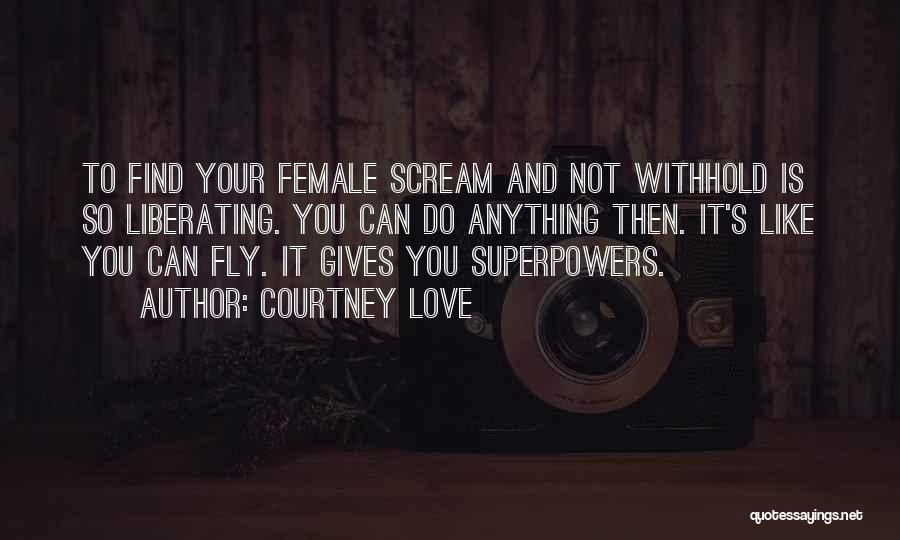 Courtney Love Quotes: To Find Your Female Scream And Not Withhold Is So Liberating. You Can Do Anything Then. It's Like You Can