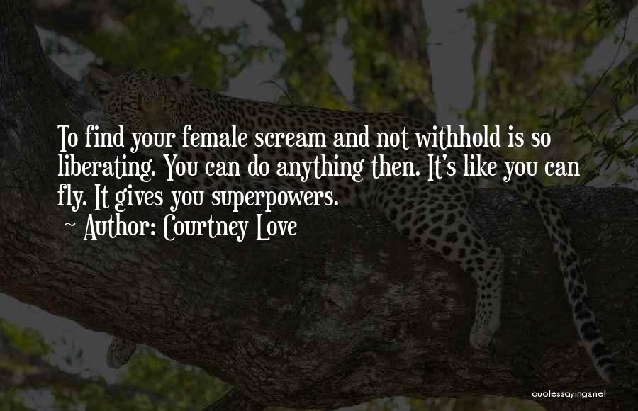 Courtney Love Quotes: To Find Your Female Scream And Not Withhold Is So Liberating. You Can Do Anything Then. It's Like You Can