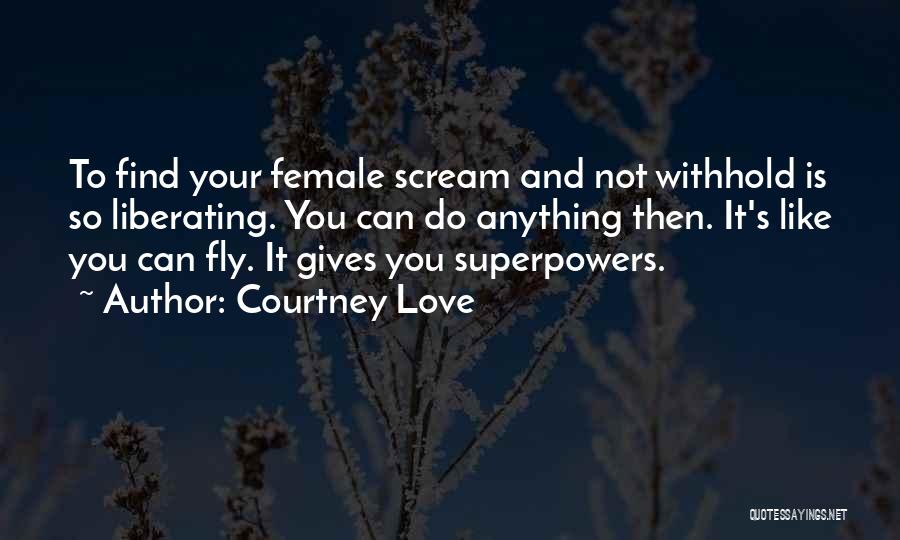 Courtney Love Quotes: To Find Your Female Scream And Not Withhold Is So Liberating. You Can Do Anything Then. It's Like You Can