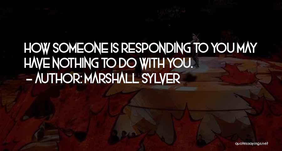 Marshall Sylver Quotes: How Someone Is Responding To You May Have Nothing To Do With You.