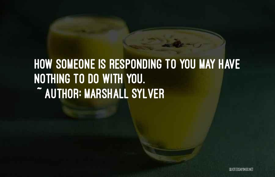 Marshall Sylver Quotes: How Someone Is Responding To You May Have Nothing To Do With You.