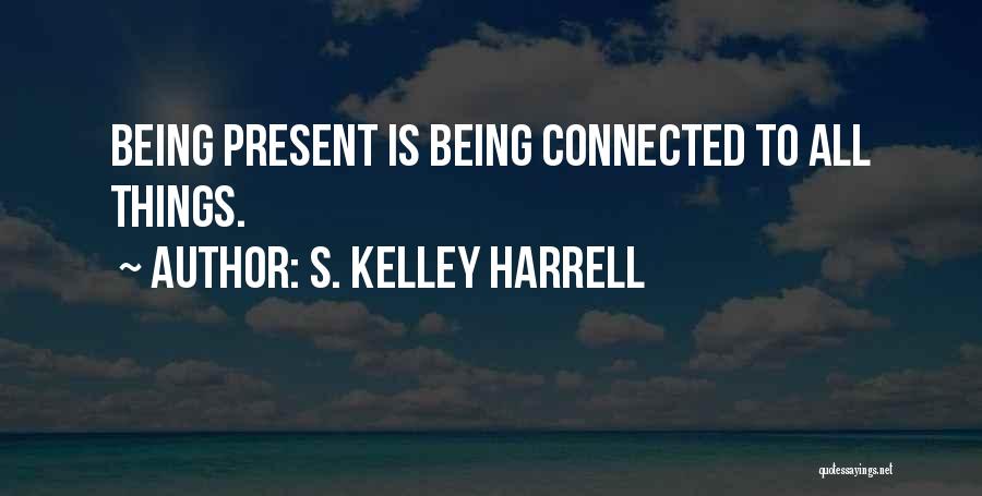 S. Kelley Harrell Quotes: Being Present Is Being Connected To All Things.