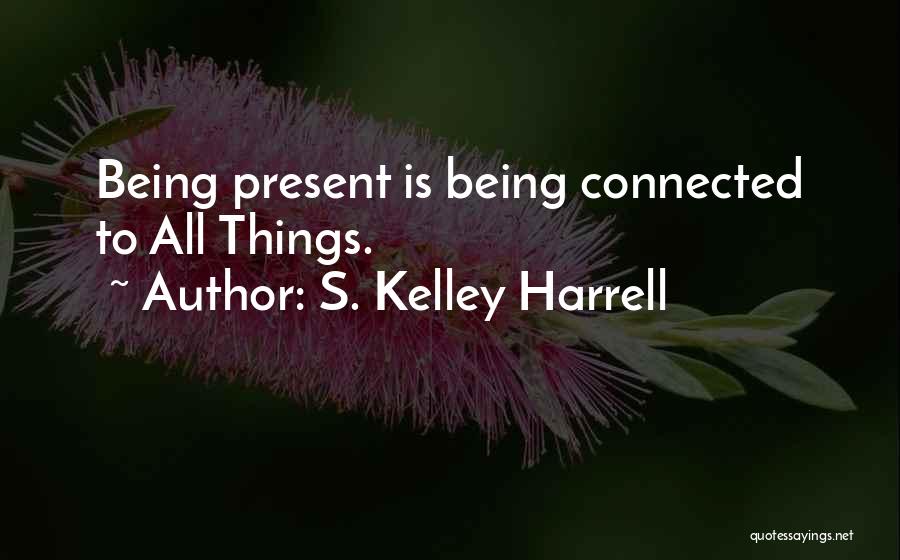 S. Kelley Harrell Quotes: Being Present Is Being Connected To All Things.