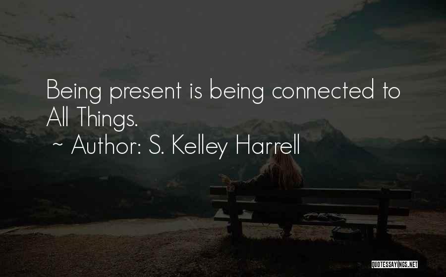 S. Kelley Harrell Quotes: Being Present Is Being Connected To All Things.