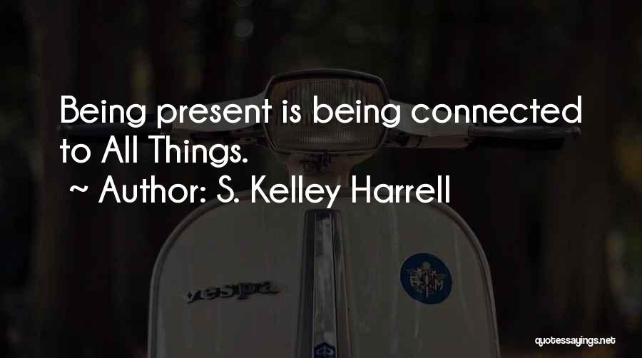 S. Kelley Harrell Quotes: Being Present Is Being Connected To All Things.