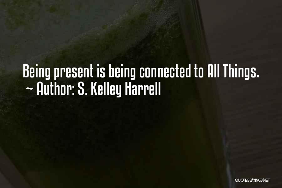 S. Kelley Harrell Quotes: Being Present Is Being Connected To All Things.