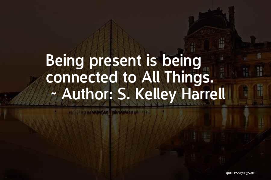 S. Kelley Harrell Quotes: Being Present Is Being Connected To All Things.