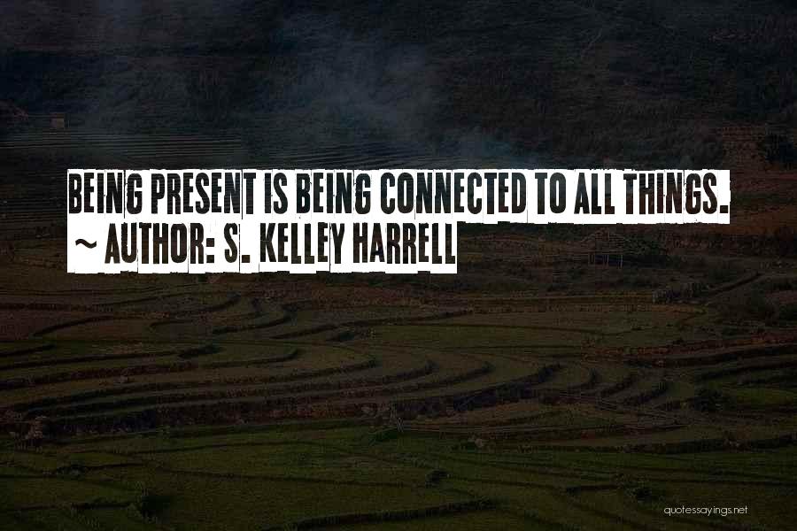 S. Kelley Harrell Quotes: Being Present Is Being Connected To All Things.