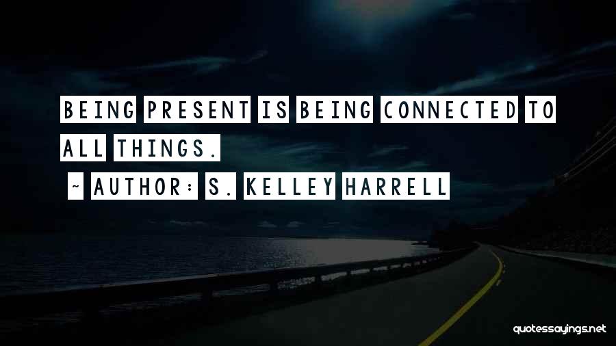 S. Kelley Harrell Quotes: Being Present Is Being Connected To All Things.