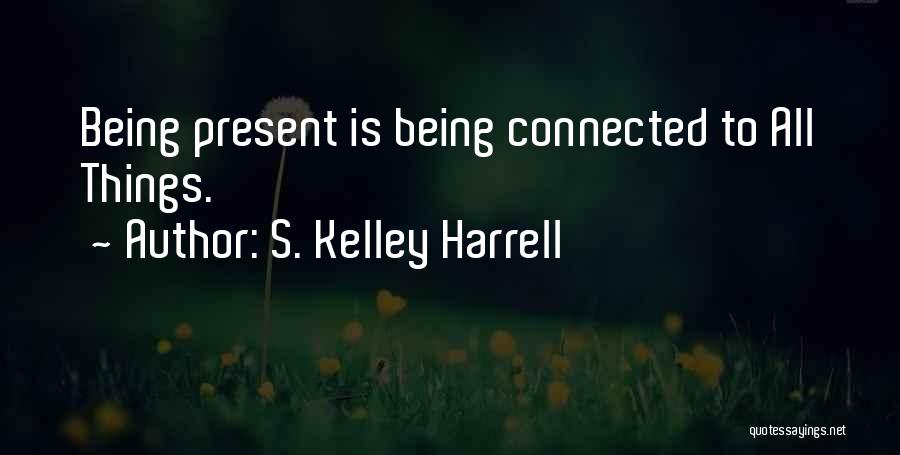 S. Kelley Harrell Quotes: Being Present Is Being Connected To All Things.