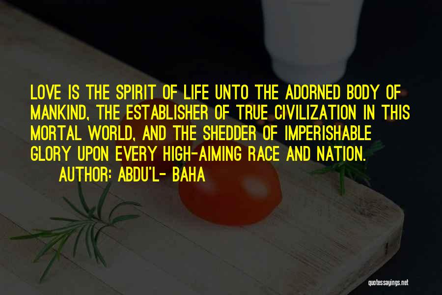 Abdu'l- Baha Quotes: Love Is The Spirit Of Life Unto The Adorned Body Of Mankind, The Establisher Of True Civilization In This Mortal