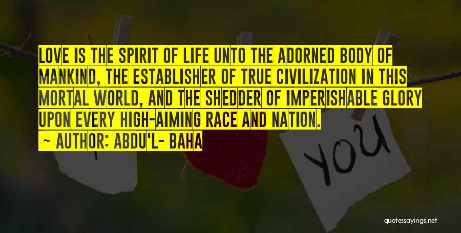 Abdu'l- Baha Quotes: Love Is The Spirit Of Life Unto The Adorned Body Of Mankind, The Establisher Of True Civilization In This Mortal