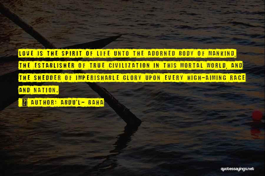 Abdu'l- Baha Quotes: Love Is The Spirit Of Life Unto The Adorned Body Of Mankind, The Establisher Of True Civilization In This Mortal