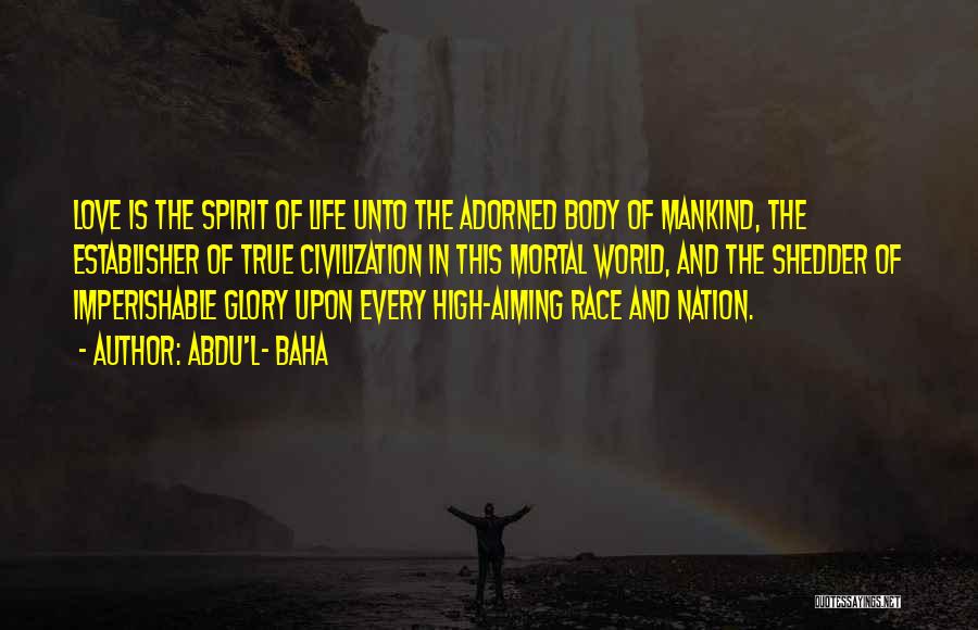 Abdu'l- Baha Quotes: Love Is The Spirit Of Life Unto The Adorned Body Of Mankind, The Establisher Of True Civilization In This Mortal