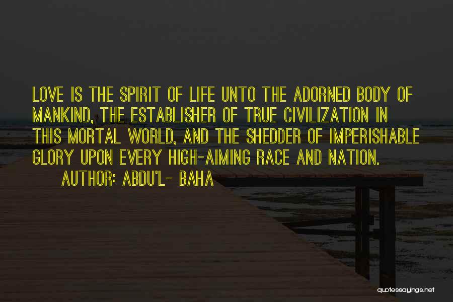 Abdu'l- Baha Quotes: Love Is The Spirit Of Life Unto The Adorned Body Of Mankind, The Establisher Of True Civilization In This Mortal