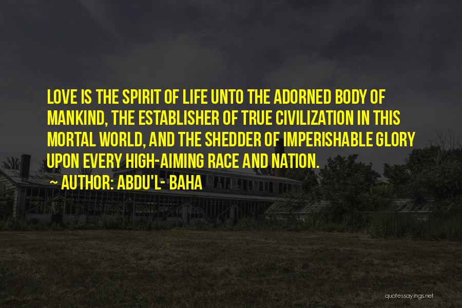 Abdu'l- Baha Quotes: Love Is The Spirit Of Life Unto The Adorned Body Of Mankind, The Establisher Of True Civilization In This Mortal