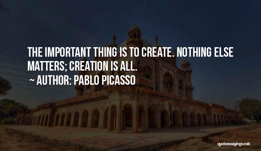 Pablo Picasso Quotes: The Important Thing Is To Create. Nothing Else Matters; Creation Is All.