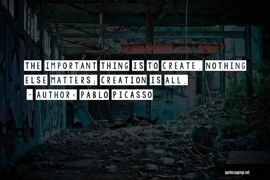 Pablo Picasso Quotes: The Important Thing Is To Create. Nothing Else Matters; Creation Is All.