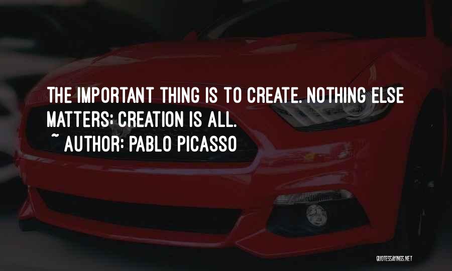 Pablo Picasso Quotes: The Important Thing Is To Create. Nothing Else Matters; Creation Is All.