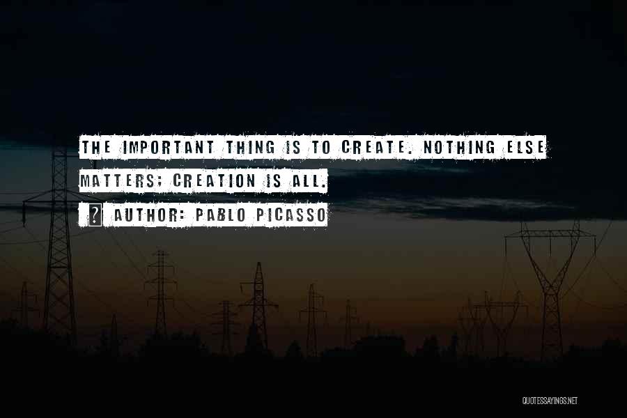 Pablo Picasso Quotes: The Important Thing Is To Create. Nothing Else Matters; Creation Is All.