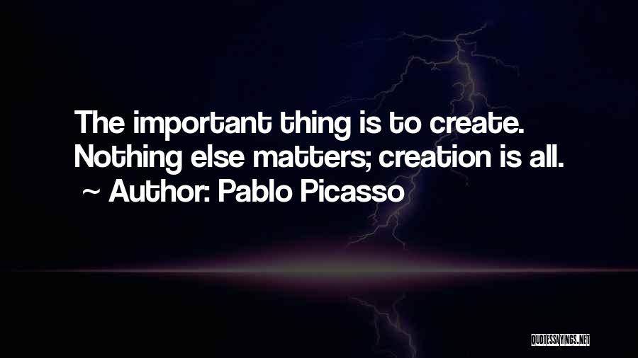 Pablo Picasso Quotes: The Important Thing Is To Create. Nothing Else Matters; Creation Is All.