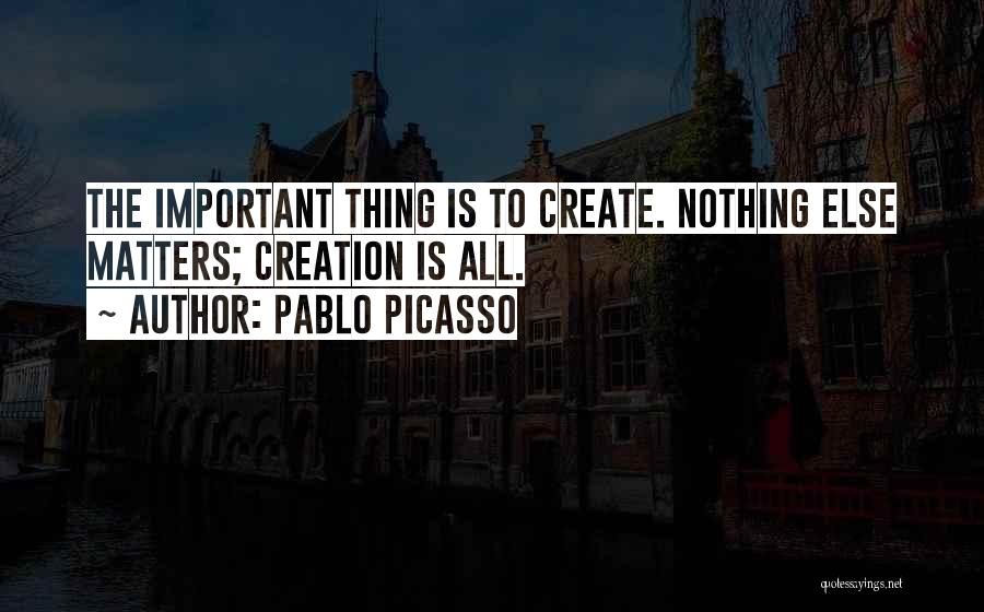 Pablo Picasso Quotes: The Important Thing Is To Create. Nothing Else Matters; Creation Is All.