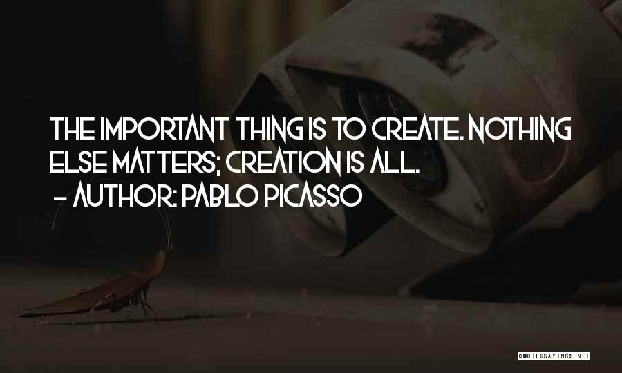 Pablo Picasso Quotes: The Important Thing Is To Create. Nothing Else Matters; Creation Is All.