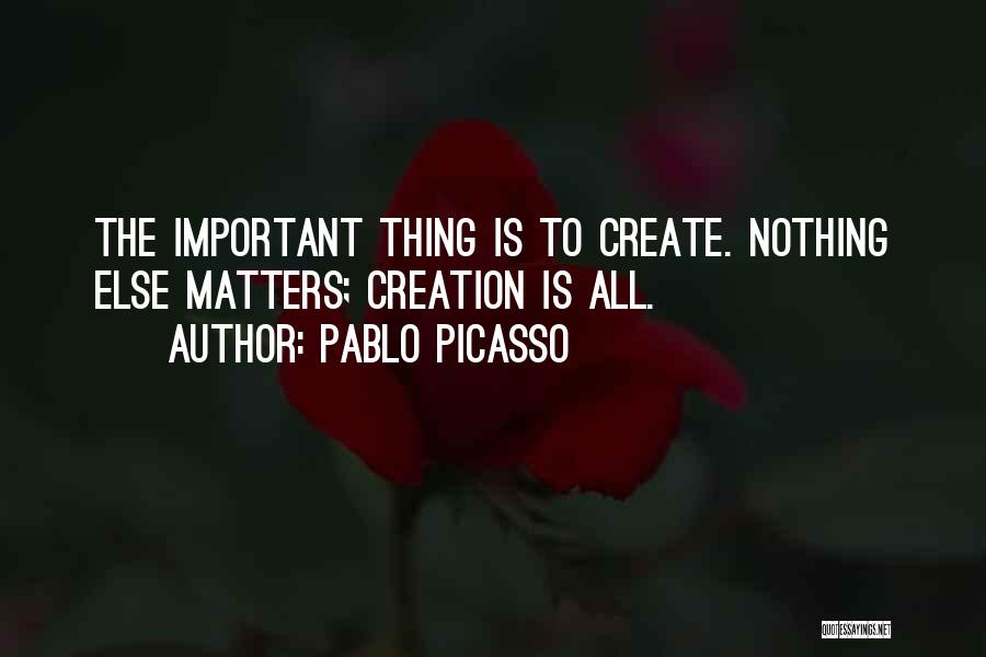 Pablo Picasso Quotes: The Important Thing Is To Create. Nothing Else Matters; Creation Is All.