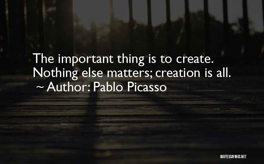 Pablo Picasso Quotes: The Important Thing Is To Create. Nothing Else Matters; Creation Is All.