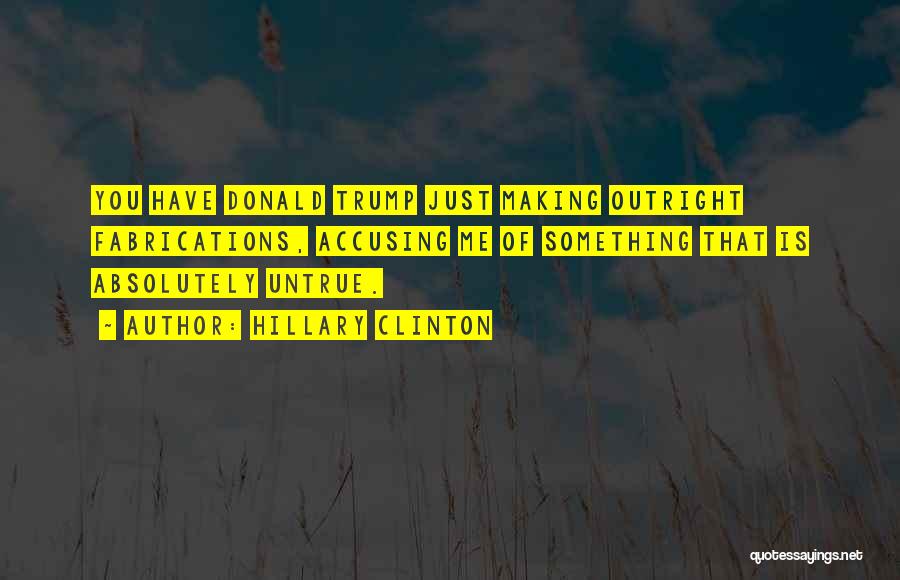 Hillary Clinton Quotes: You Have Donald Trump Just Making Outright Fabrications, Accusing Me Of Something That Is Absolutely Untrue.