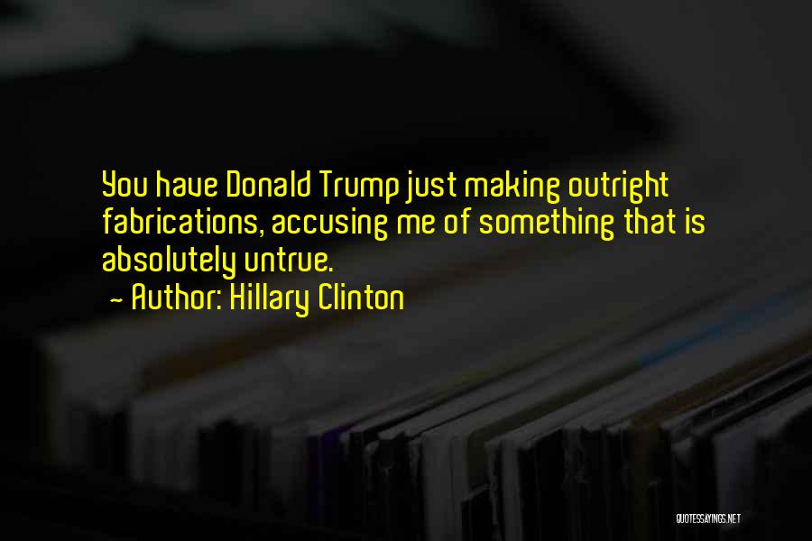 Hillary Clinton Quotes: You Have Donald Trump Just Making Outright Fabrications, Accusing Me Of Something That Is Absolutely Untrue.