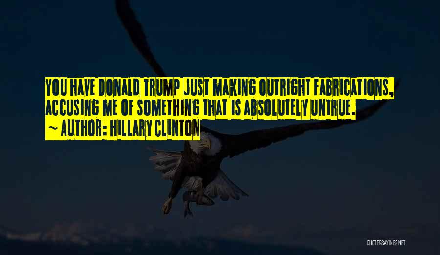 Hillary Clinton Quotes: You Have Donald Trump Just Making Outright Fabrications, Accusing Me Of Something That Is Absolutely Untrue.