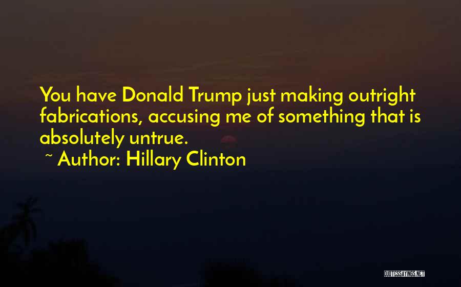 Hillary Clinton Quotes: You Have Donald Trump Just Making Outright Fabrications, Accusing Me Of Something That Is Absolutely Untrue.