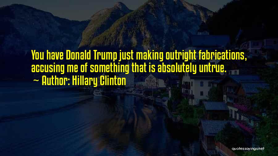 Hillary Clinton Quotes: You Have Donald Trump Just Making Outright Fabrications, Accusing Me Of Something That Is Absolutely Untrue.