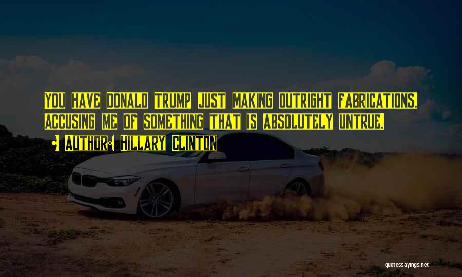 Hillary Clinton Quotes: You Have Donald Trump Just Making Outright Fabrications, Accusing Me Of Something That Is Absolutely Untrue.