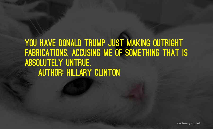 Hillary Clinton Quotes: You Have Donald Trump Just Making Outright Fabrications, Accusing Me Of Something That Is Absolutely Untrue.