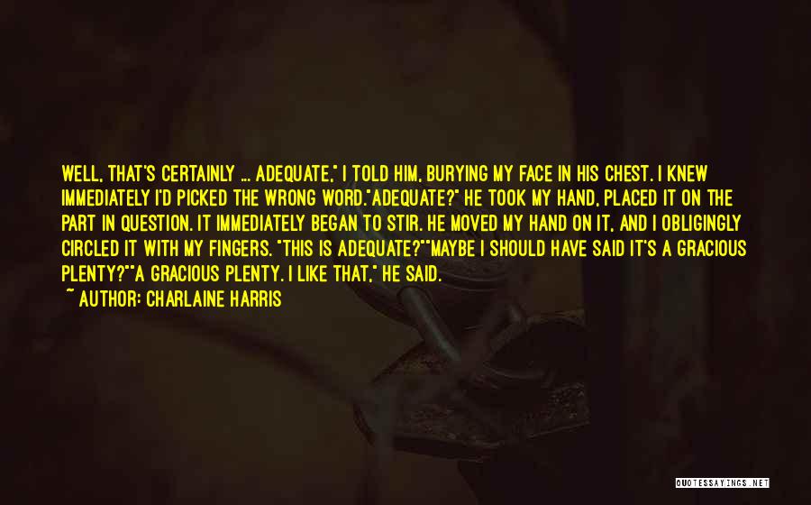 Charlaine Harris Quotes: Well, That's Certainly ... Adequate, I Told Him, Burying My Face In His Chest. I Knew Immediately I'd Picked The