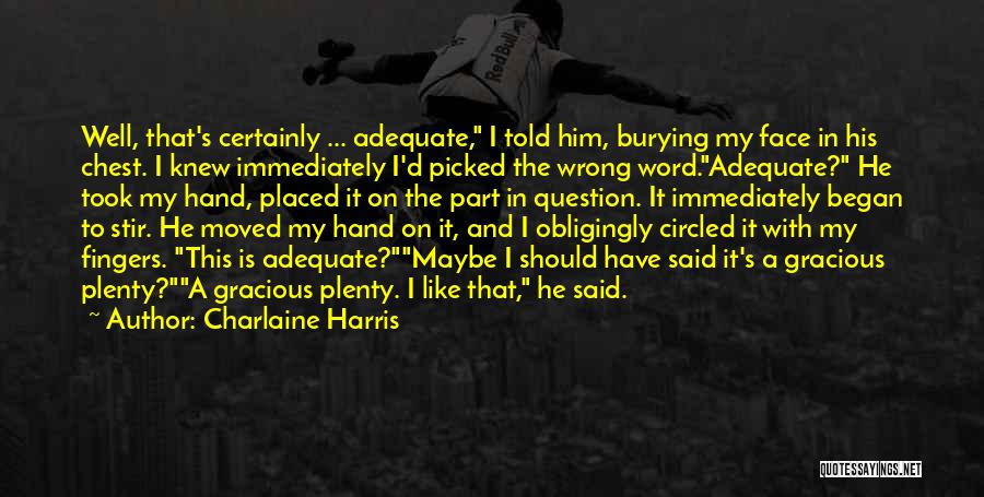 Charlaine Harris Quotes: Well, That's Certainly ... Adequate, I Told Him, Burying My Face In His Chest. I Knew Immediately I'd Picked The