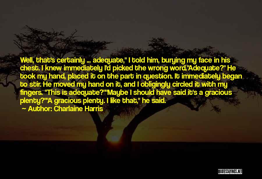 Charlaine Harris Quotes: Well, That's Certainly ... Adequate, I Told Him, Burying My Face In His Chest. I Knew Immediately I'd Picked The