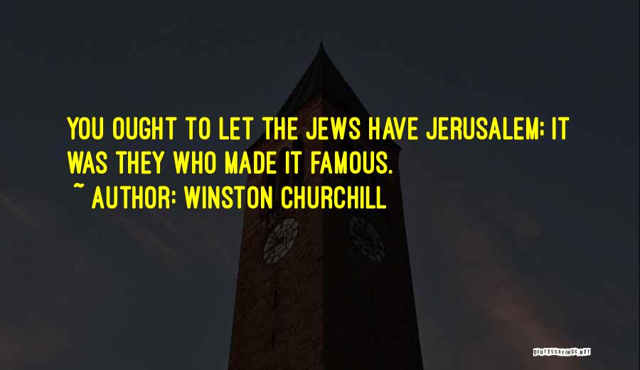 Winston Churchill Quotes: You Ought To Let The Jews Have Jerusalem; It Was They Who Made It Famous.