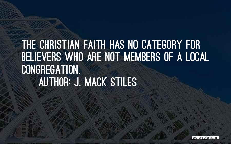 J. Mack Stiles Quotes: The Christian Faith Has No Category For Believers Who Are Not Members Of A Local Congregation.