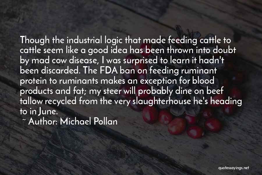 Michael Pollan Quotes: Though The Industrial Logic That Made Feeding Cattle To Cattle Seem Like A Good Idea Has Been Thrown Into Doubt