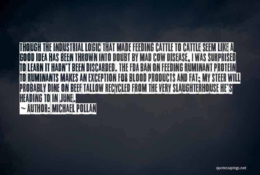 Michael Pollan Quotes: Though The Industrial Logic That Made Feeding Cattle To Cattle Seem Like A Good Idea Has Been Thrown Into Doubt