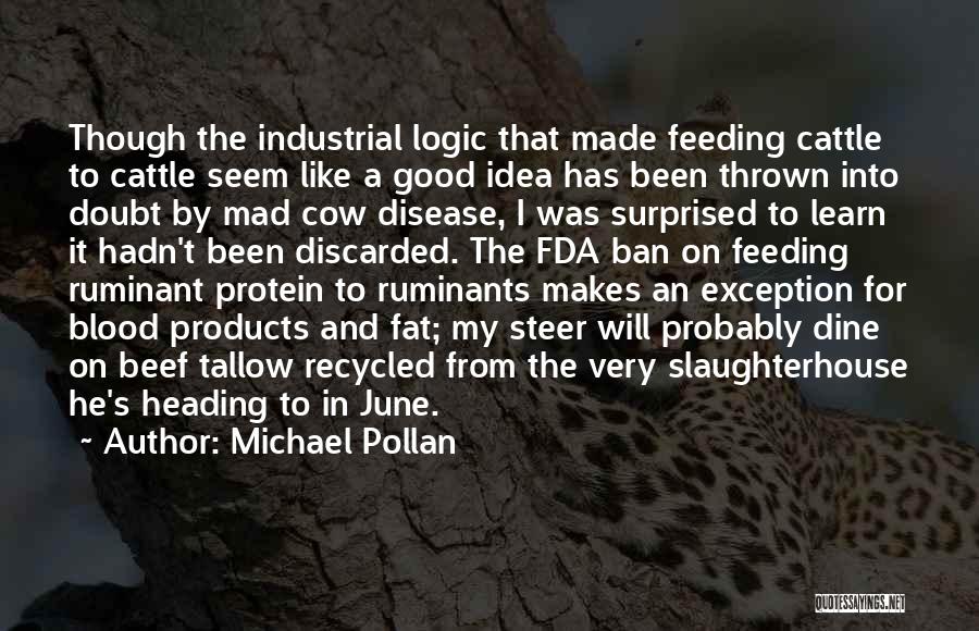 Michael Pollan Quotes: Though The Industrial Logic That Made Feeding Cattle To Cattle Seem Like A Good Idea Has Been Thrown Into Doubt