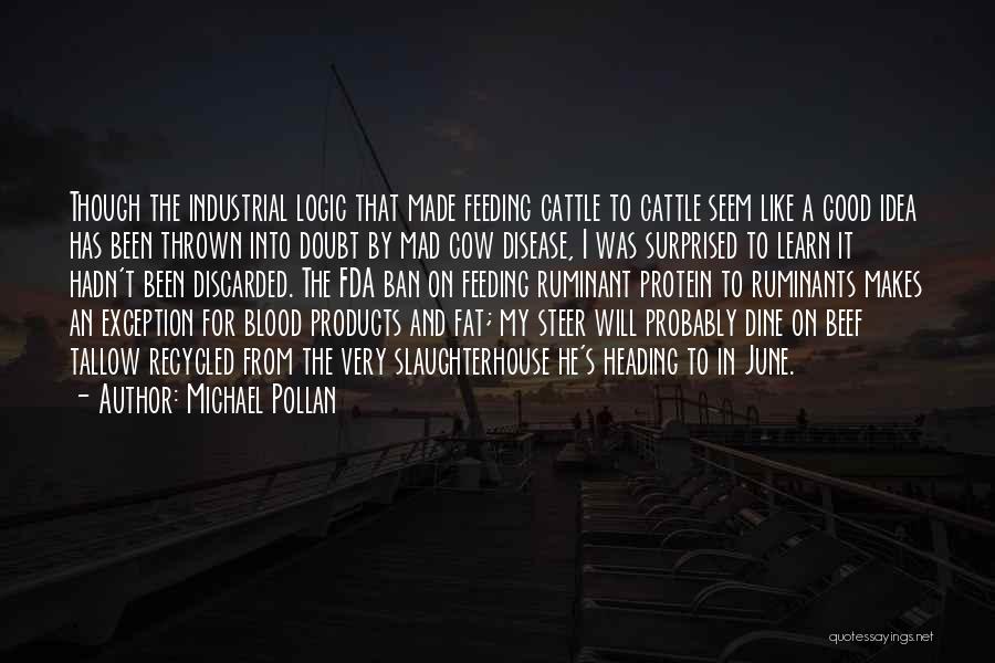 Michael Pollan Quotes: Though The Industrial Logic That Made Feeding Cattle To Cattle Seem Like A Good Idea Has Been Thrown Into Doubt