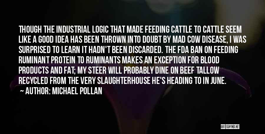 Michael Pollan Quotes: Though The Industrial Logic That Made Feeding Cattle To Cattle Seem Like A Good Idea Has Been Thrown Into Doubt