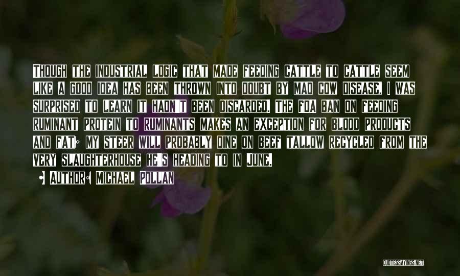 Michael Pollan Quotes: Though The Industrial Logic That Made Feeding Cattle To Cattle Seem Like A Good Idea Has Been Thrown Into Doubt